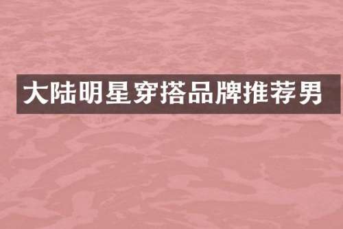 大陆明星穿搭品牌推荐男