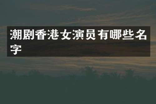 潮剧香港女演员有哪些名字