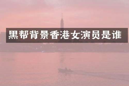 黑帮背景香港女演员是谁