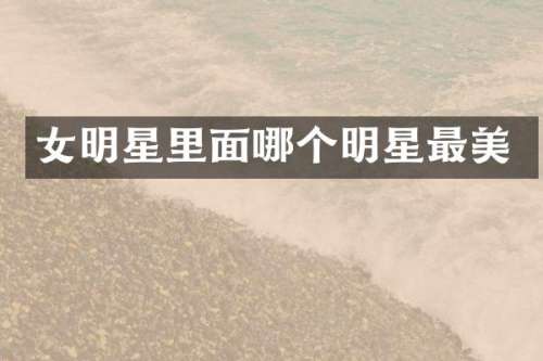 女明星里面哪个明星最美