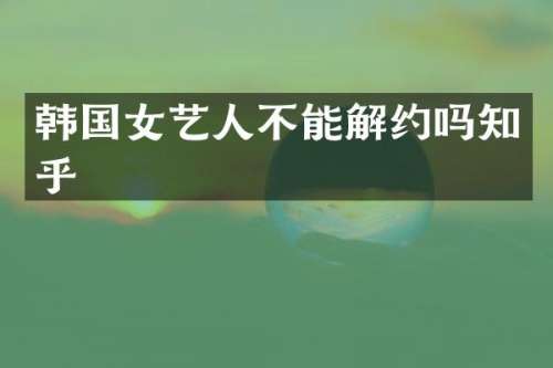 韩国女艺人不能解约吗知乎