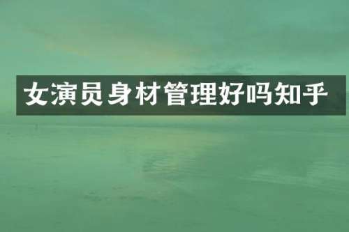 女演员身材管理好吗知乎