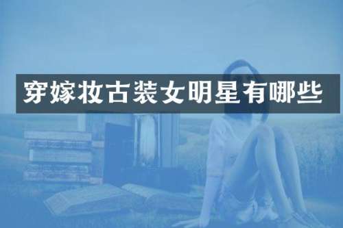穿嫁妆古装女明星有哪些