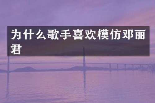 为什么歌手喜欢模仿邓丽君