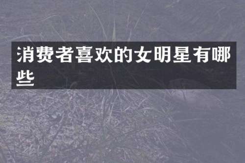 消费者喜欢的女明星有哪些