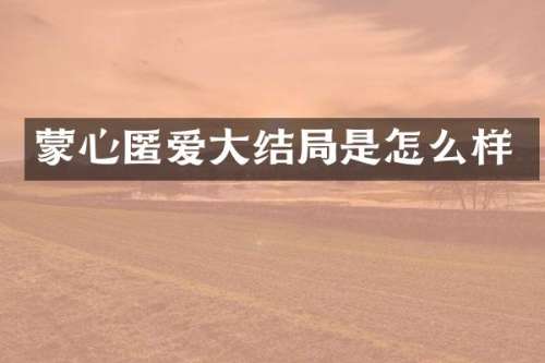 蒙心匿爱大结局是怎么样