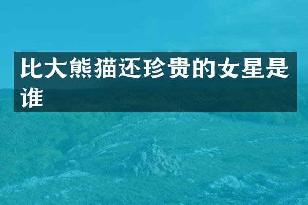 比大熊猫还珍贵的女星是谁