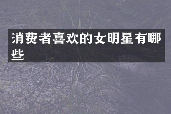 消费者喜欢的女明星有哪些
