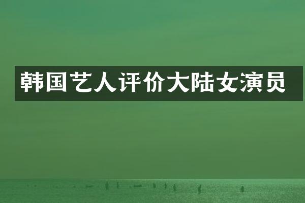 韩国艺人评价大陆女演员