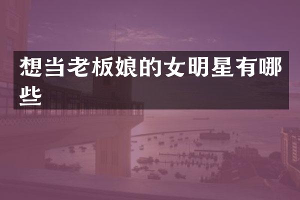 想当老板娘的女明星有哪些