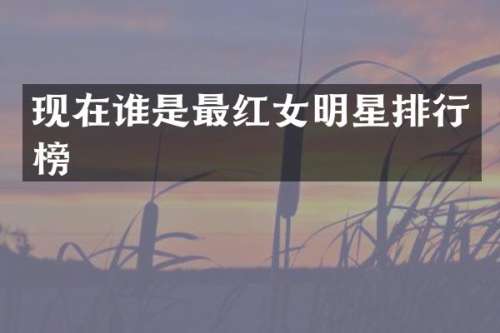 现在谁是最红女明星排行榜