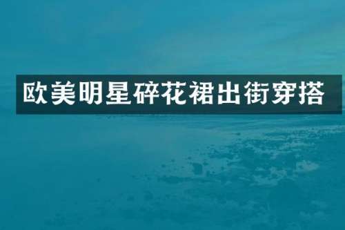 欧美明星碎花裙出街穿搭