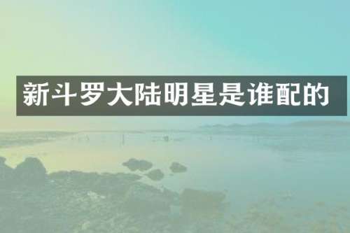 新斗罗大陆明星是谁配的