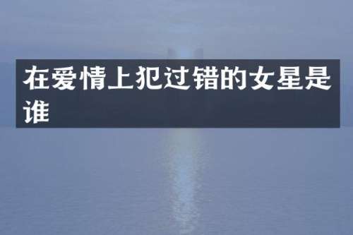 在爱情上犯过错的女星是谁