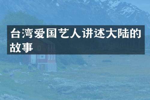 台湾爱国艺人讲述大陆的故事