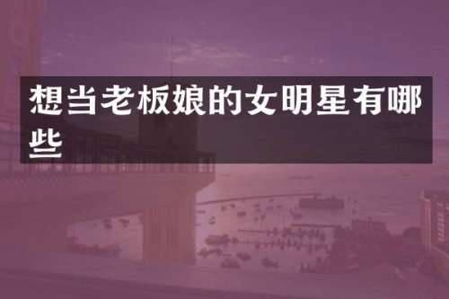 想当老板娘的女明星有哪些