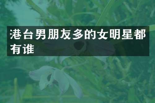 港台男朋友多的女明星都有谁