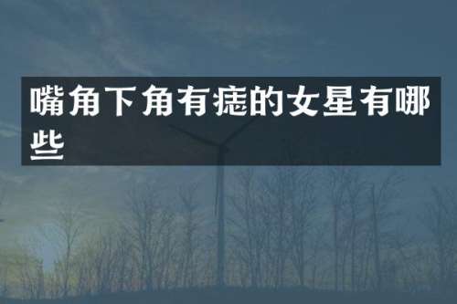 嘴角下角有痣的女星有哪些