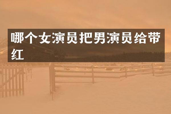 哪个女演员把男演员给带红