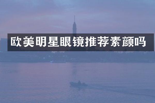 欧美明星眼镜推荐素颜吗