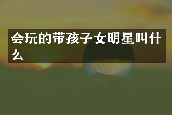 会玩的带孩子女明星叫什么