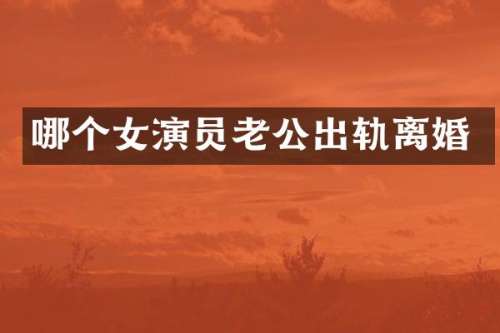 哪个女演员老公出轨离婚