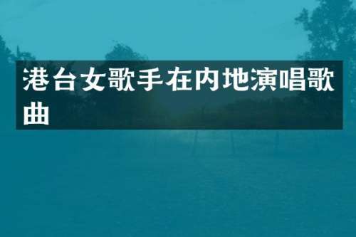 港台女歌手在内地演唱歌曲
