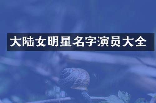 大陆女明星名字演员大全