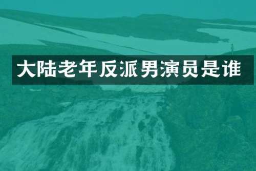 大陆老年反派男演员是谁