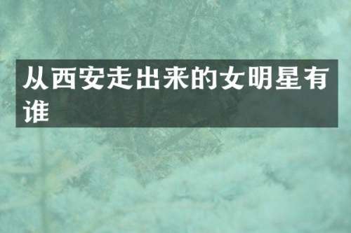从西安走出来的女明星有谁