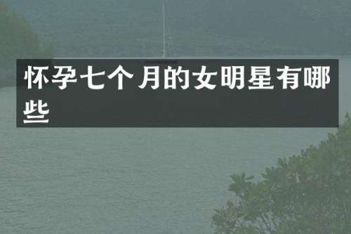 怀孕七个月的女明星有哪些