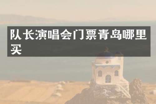 队长演唱会门票青岛哪里买