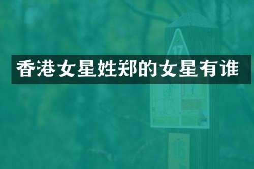 香港女星姓郑的女星有谁