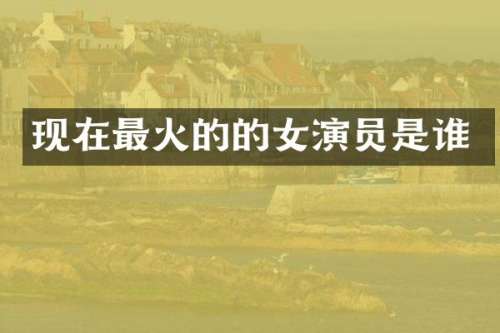 现在最火的的女演员是谁
