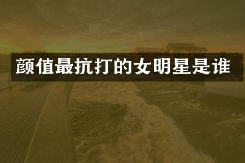 颜值最抗打的女明星是谁