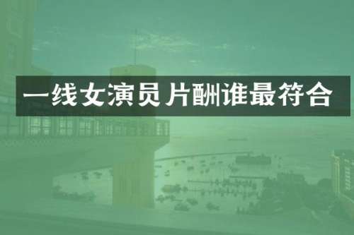 一线女演员片酬谁最符合