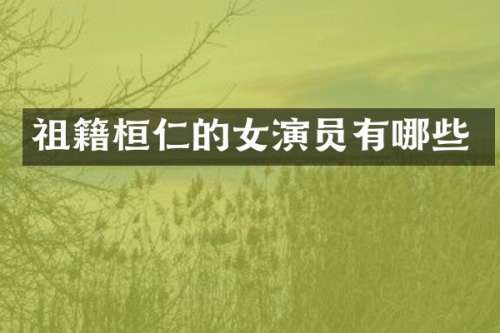 祖籍桓仁的女演员有哪些