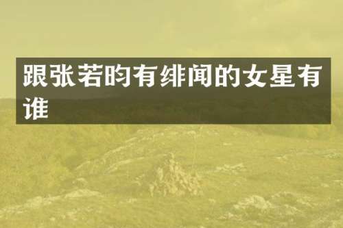 跟张若昀有绯闻的女星有谁