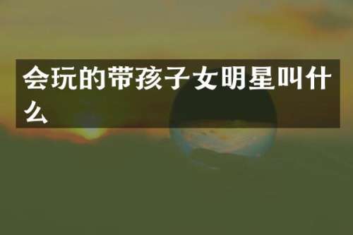 会玩的带孩子女明星叫什么