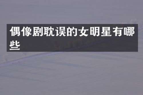 偶像剧耽误的女明星有哪些