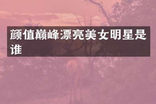 颜值巅峰漂亮明星是谁