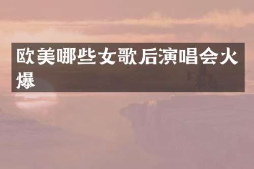 欧美哪些女歌后演唱会火爆