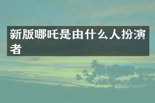 新版哪吒是由什么人扮演者