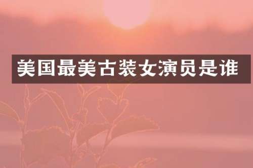 美国最美古装女演员是谁