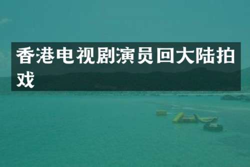 香港电视剧演员回大陆拍戏