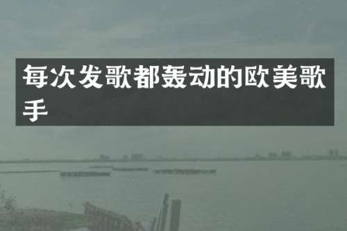 每次发歌都轰动的欧美歌手