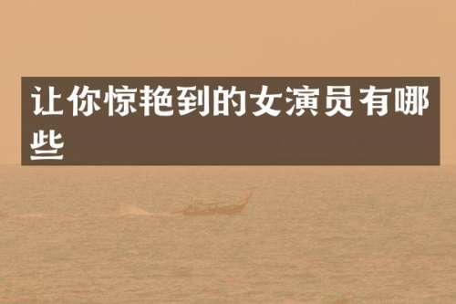 让你惊艳到的女演员有哪些