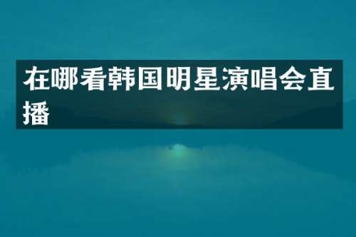 在哪看韩国明星演唱会直播