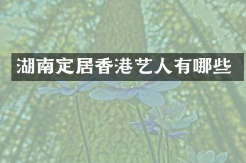 湖南定居香港艺人有哪些