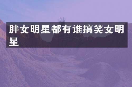 胖女明星都有谁搞笑女明星
